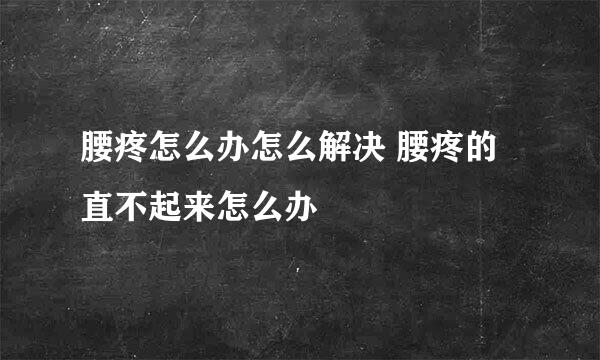 腰疼怎么办怎么解决 腰疼的直不起来怎么办