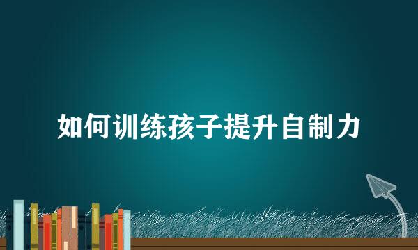 如何训练孩子提升自制力