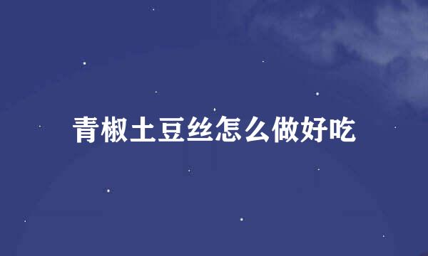 青椒土豆丝怎么做好吃