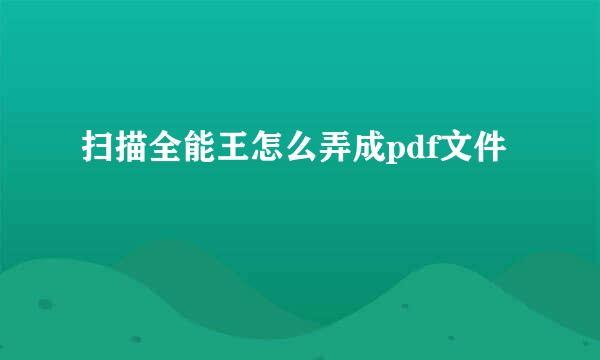 扫描全能王怎么弄成pdf文件