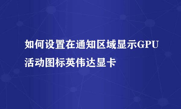 如何设置在通知区域显示GPU活动图标英伟达显卡