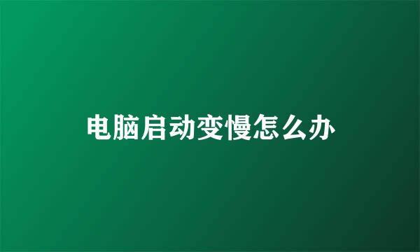 电脑启动变慢怎么办