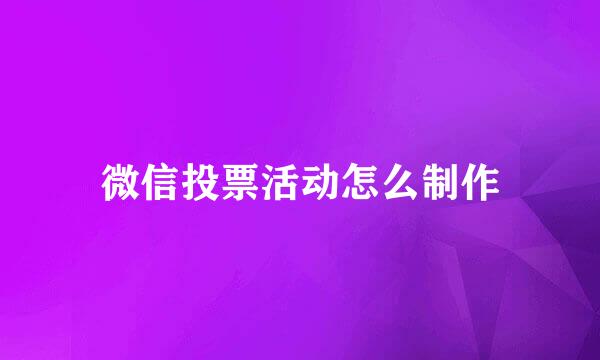 微信投票活动怎么制作