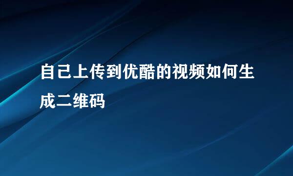 自己上传到优酷的视频如何生成二维码