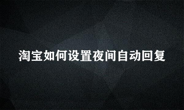 淘宝如何设置夜间自动回复