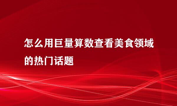 怎么用巨量算数查看美食领域的热门话题