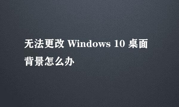 无法更改 Windows 10 桌面背景怎么办