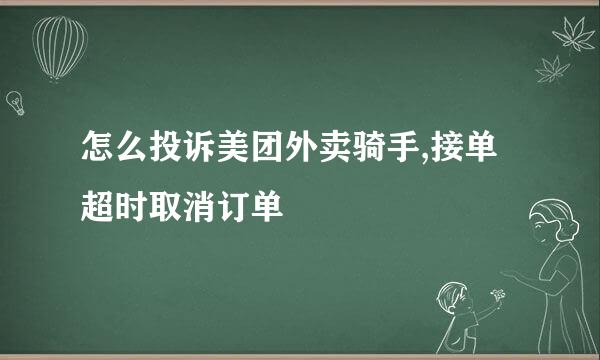 怎么投诉美团外卖骑手,接单超时取消订单