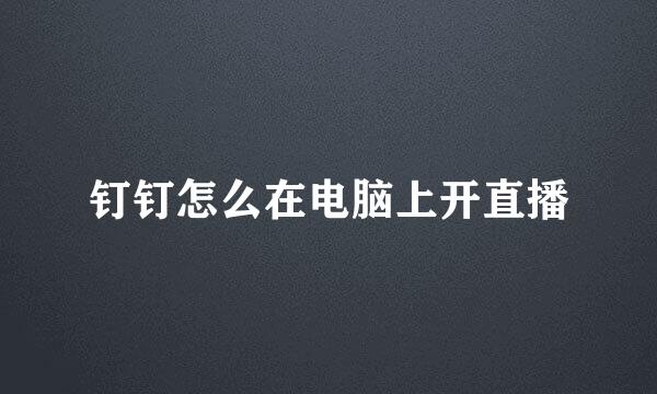 钉钉怎么在电脑上开直播