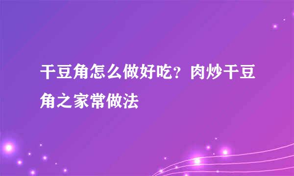 干豆角怎么做好吃？肉炒干豆角之家常做法