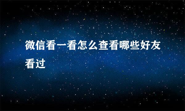 微信看一看怎么查看哪些好友看过