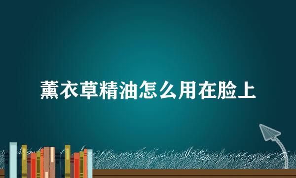 薰衣草精油怎么用在脸上