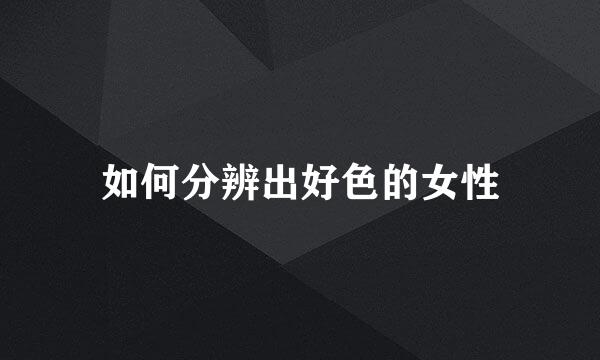 如何分辨出好色的女性