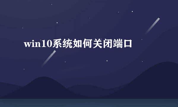 win10系统如何关闭端口