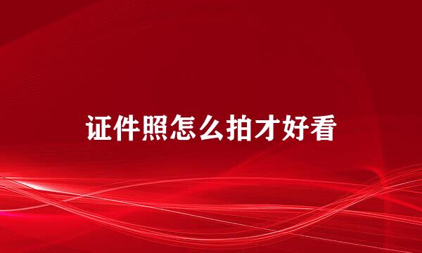 证件照怎么拍才好看