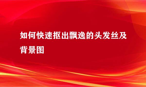 如何快速抠出飘逸的头发丝及背景图