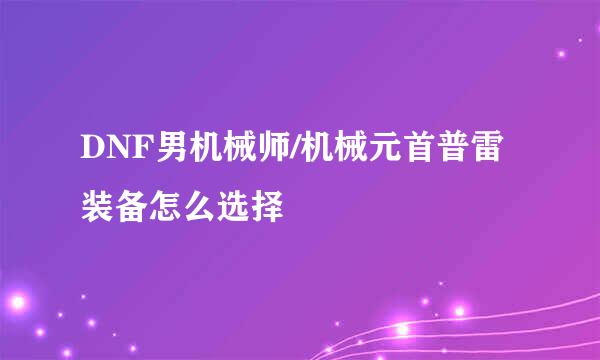 DNF男机械师/机械元首普雷装备怎么选择
