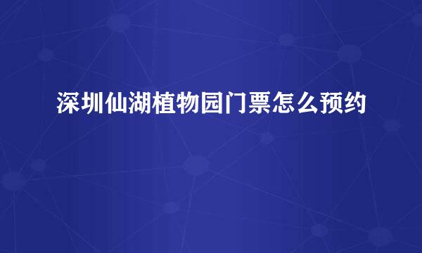 深圳仙湖植物园门票怎么预约