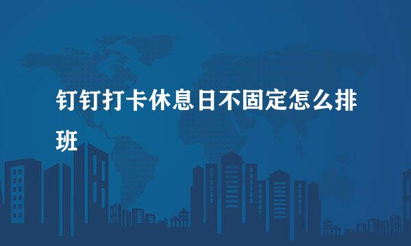 钉钉打卡休息日不固定怎么排班