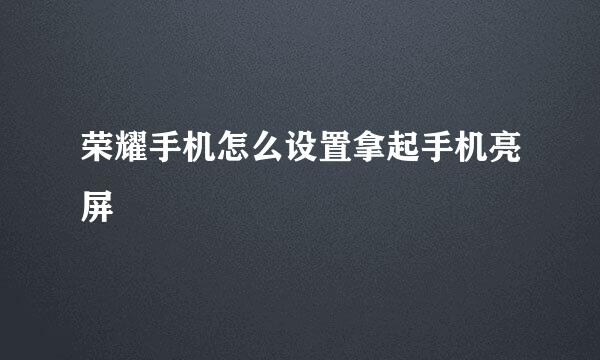 荣耀手机怎么设置拿起手机亮屏