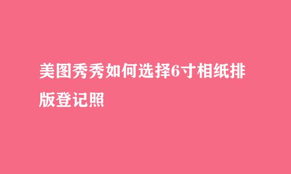 美图秀秀如何选择6寸相纸排版登记照