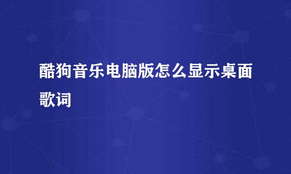酷狗音乐电脑版怎么显示桌面歌词