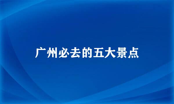 广州必去的五大景点