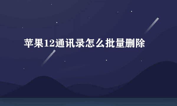 苹果12通讯录怎么批量删除
