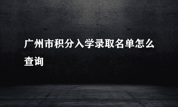 广州市积分入学录取名单怎么查询