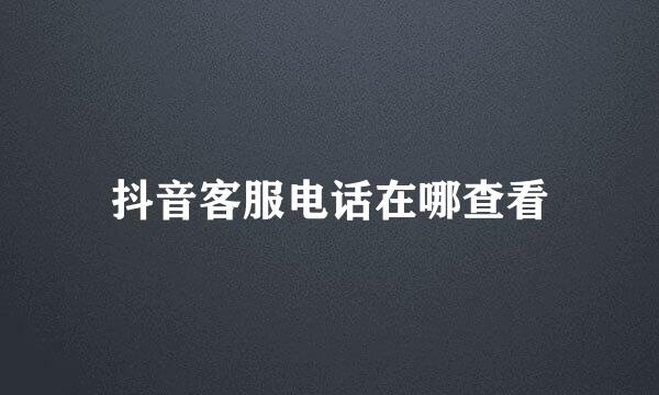 抖音客服电话在哪查看