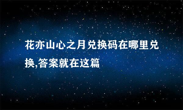 花亦山心之月兑换码在哪里兑换,答案就在这篇