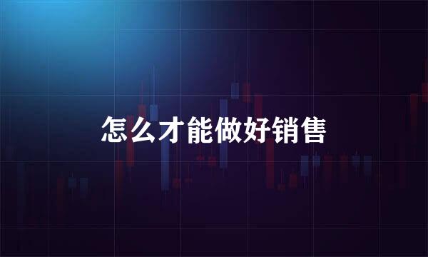 怎么才能做好销售