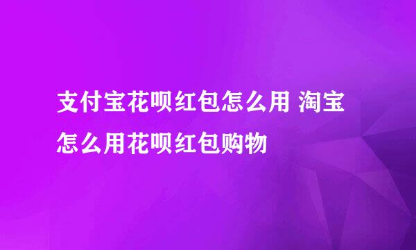 支付宝花呗红包怎么用 淘宝怎么用花呗红包购物