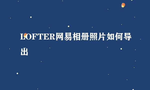 LOFTER网易相册照片如何导出
