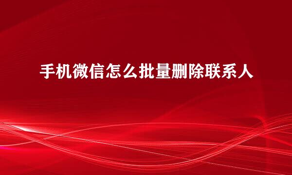 手机微信怎么批量删除联系人
