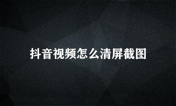 抖音视频怎么清屏截图