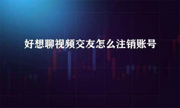 好想聊视频交友怎么注销账号