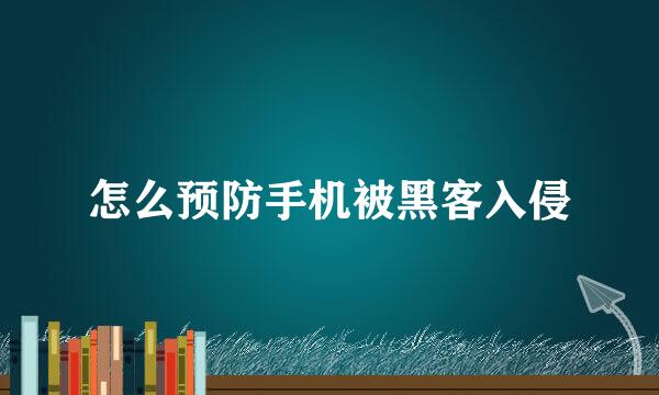 怎么预防手机被黑客入侵