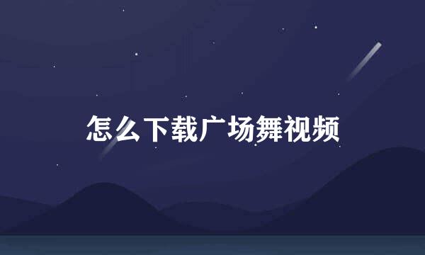 怎么下载广场舞视频