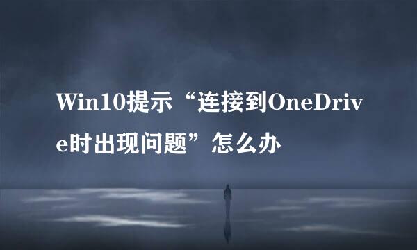 Win10提示“连接到OneDrive时出现问题”怎么办