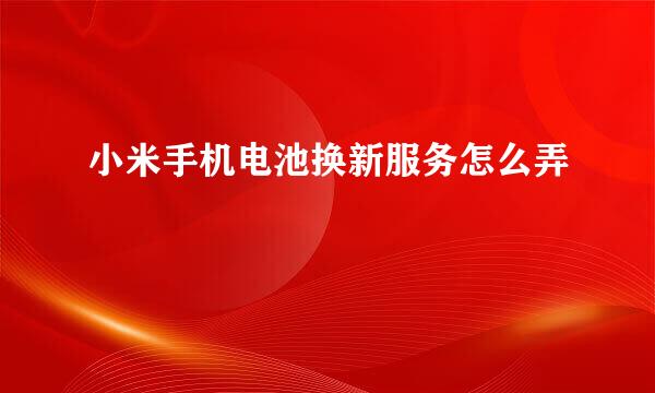 小米手机电池换新服务怎么弄