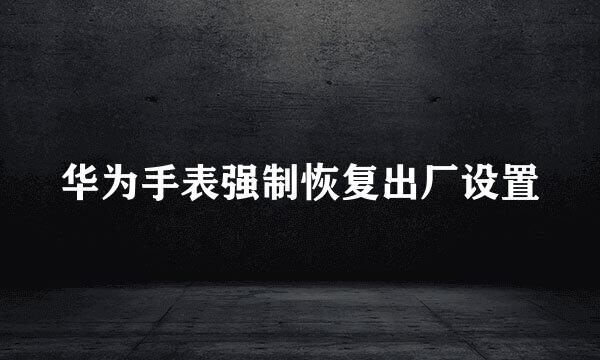 华为手表强制恢复出厂设置