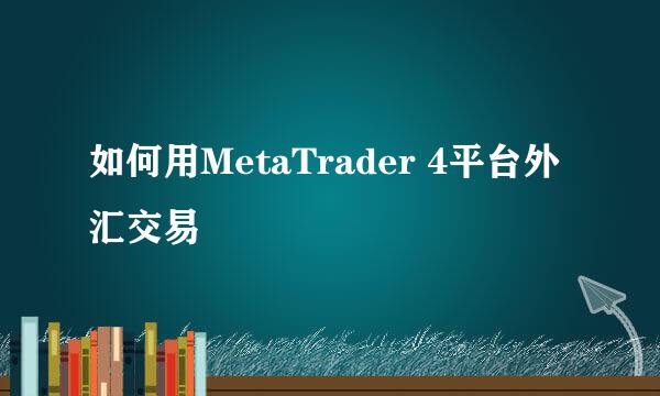 如何用MetaTrader 4平台外汇交易