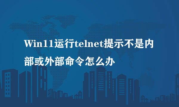 Win11运行telnet提示不是内部或外部命令怎么办