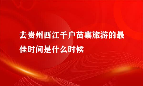 去贵州西江千户苗寨旅游的最佳时间是什么时候