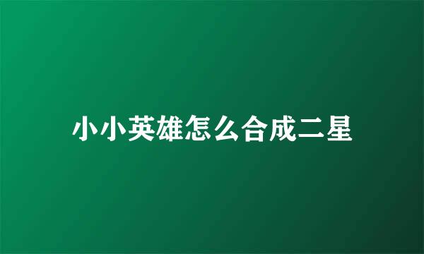 小小英雄怎么合成二星