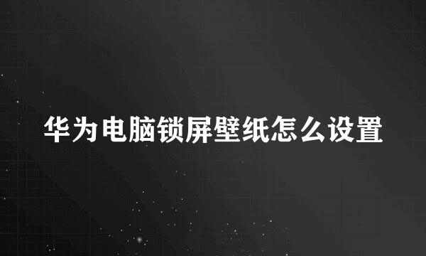 华为电脑锁屏壁纸怎么设置