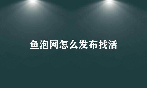 鱼泡网怎么发布找活