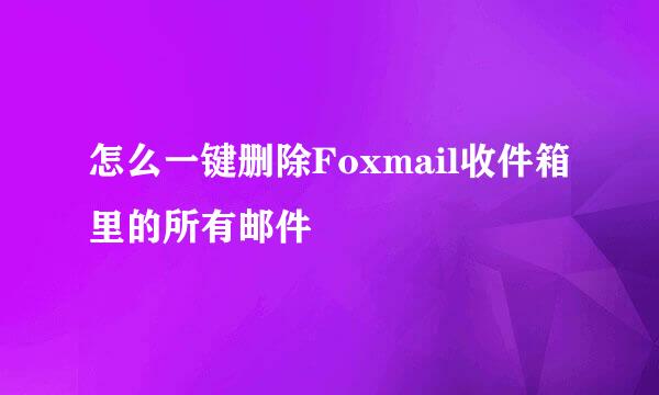 怎么一键删除Foxmail收件箱里的所有邮件