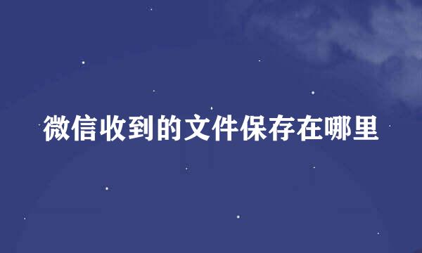 微信收到的文件保存在哪里